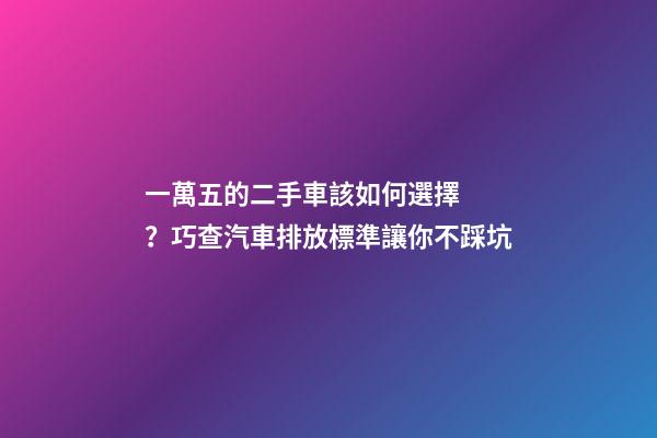 一萬五的二手車該如何選擇？巧查汽車排放標準讓你不踩坑